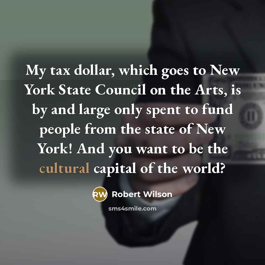 “My tax dollar, which goes to New York State Council on the Arts, is by and large only spent to fund people from the state of New York! And you want to be the cultural capital of the world?” quote by Robert Wilson