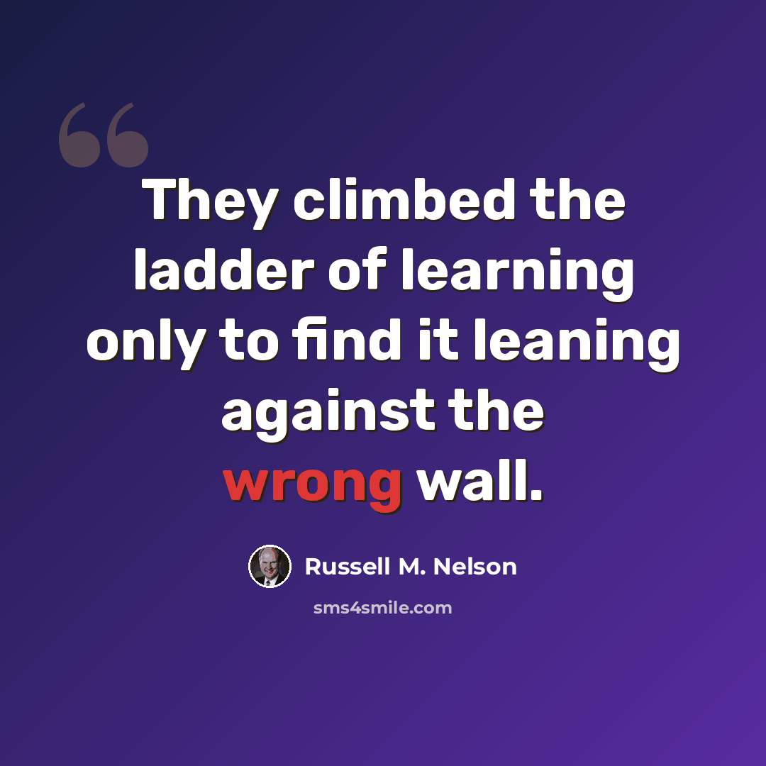 “They climbed the ladder of learning only to find it leaning against the wrong wall.” quote by Russell M. Nelson