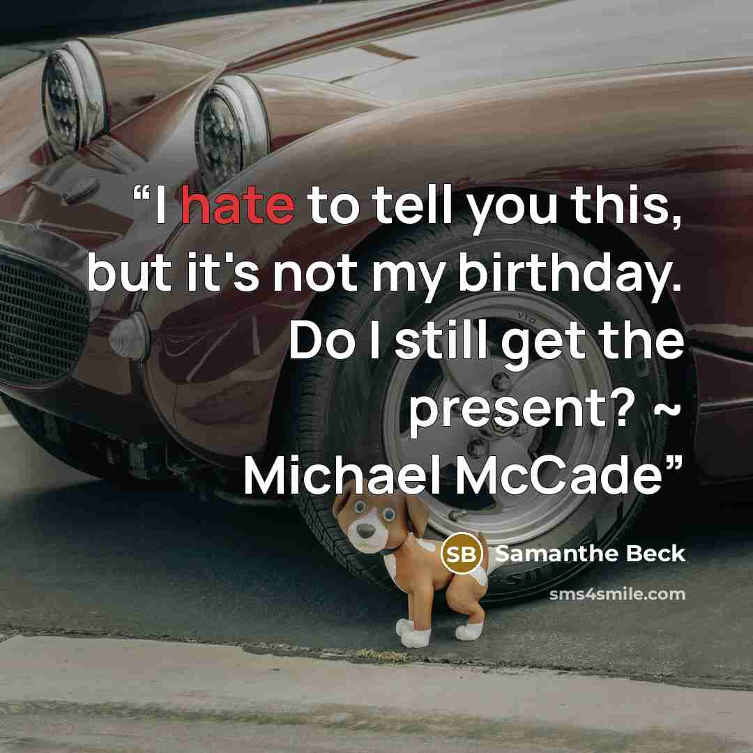 “I hate to tell you this, but it's not my birthday. Do I still get the present? ~ Michael McCade” quote by Samanthe Beck