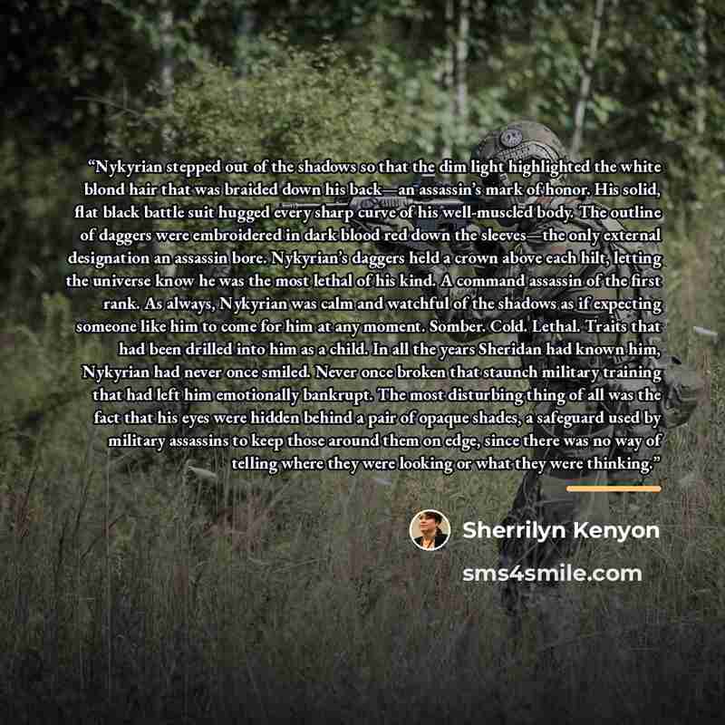 “Nykyrian stepped out of the shadows so that the dim light highlighted the white blond hair that was braided down his back—an assassin’s mark of honor. His solid, flat black battle suit hugged every sharp curve of his well-muscled body. The outline of daggers were embroidered in dark blood red down…” quote by Sherrilyn Kenyon