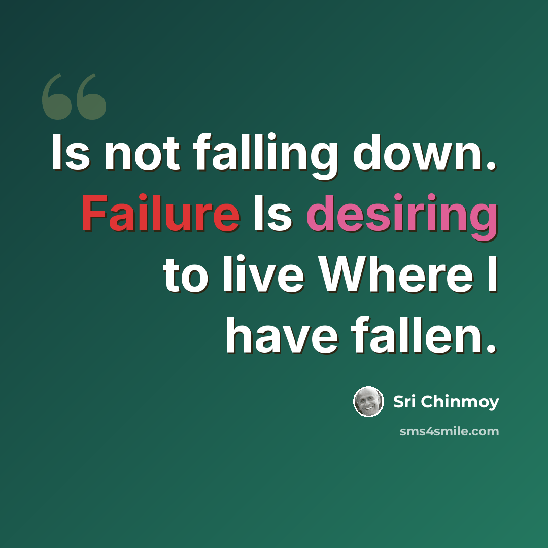 “Is not falling down. Failure Is desiring to live Where I have fallen.” quote by Sri Chinmoy