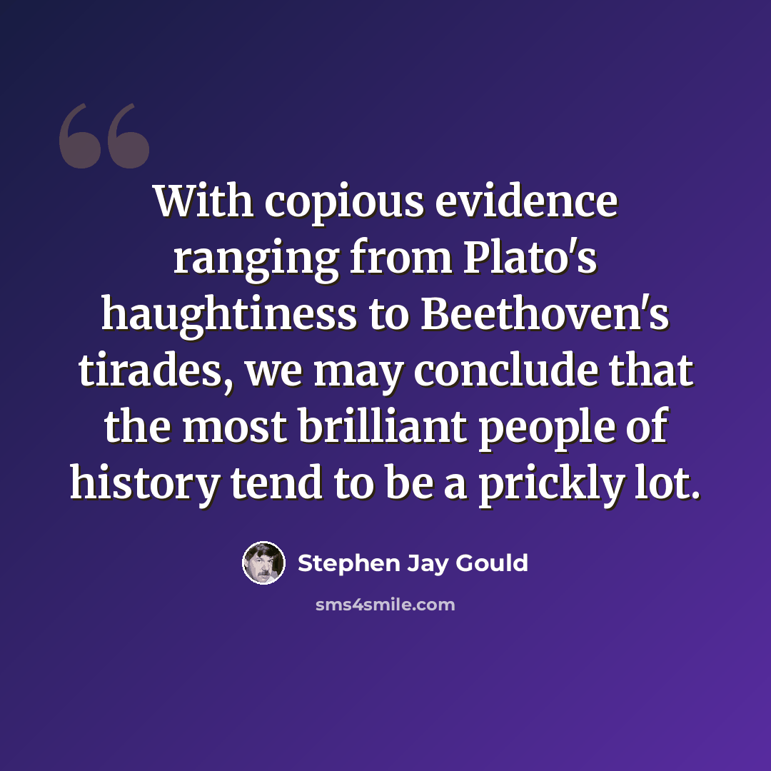 “With copious evidence ranging from Plato's haughtiness to Beethoven's tirades, we may conclude that the most brilliant people of history tend to be a prickly lot.” quote by Stephen Jay Gould