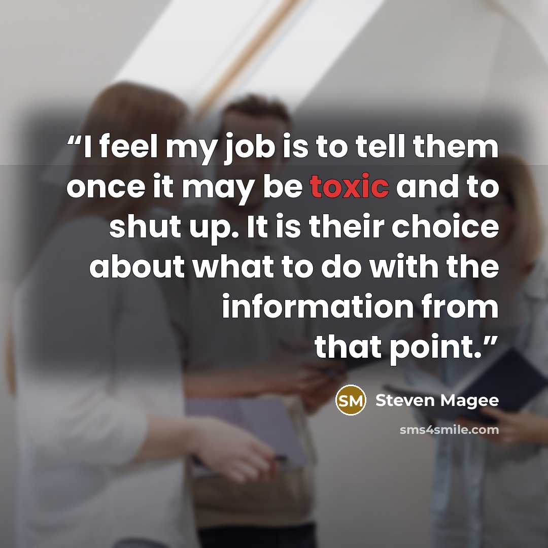 “I feel my job is to tell them once it may be toxic and to shut up. It is their choice about what to do with the information from that point.” quote by Steven Magee