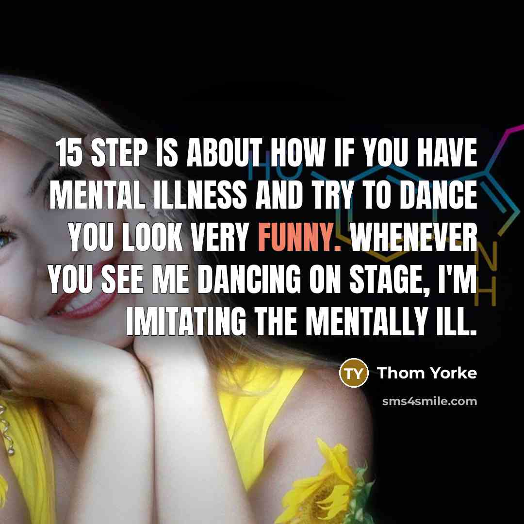 “15 Step is about how if you have mental illness and try to dance you look very funny. Whenever you see me dancing on stage, I'm imitating the mentally ill.” quote by Thom Yorke