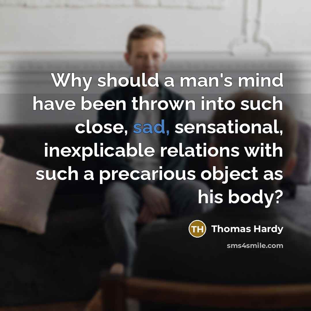 “Why should a man's mind have been thrown into such close, sad, sensational, inexplicable relations with such a precarious object as his body?” quote by Thomas Hardy