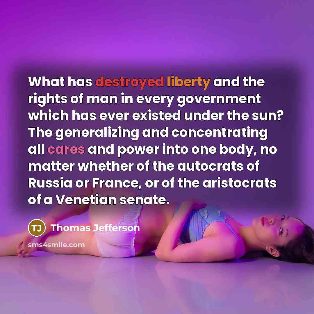 “What has destroyed liberty and the rights of man in every government which has ever existed under the sun? The generalizing and concentrating all cares and power into one body, no matter whether of the autocrats of Russia or France, or of the aristocrats of a Venetian senate.” quote by Thomas Jefferson