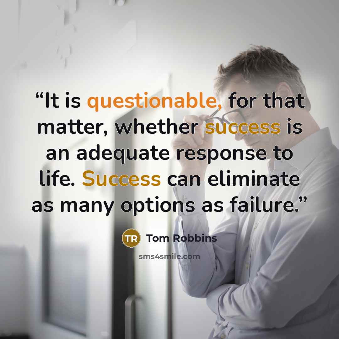 “It is questionable, for that matter, whether success is an adequate response to life. Success can eliminate as many options as failure.” quote by Tom Robbins