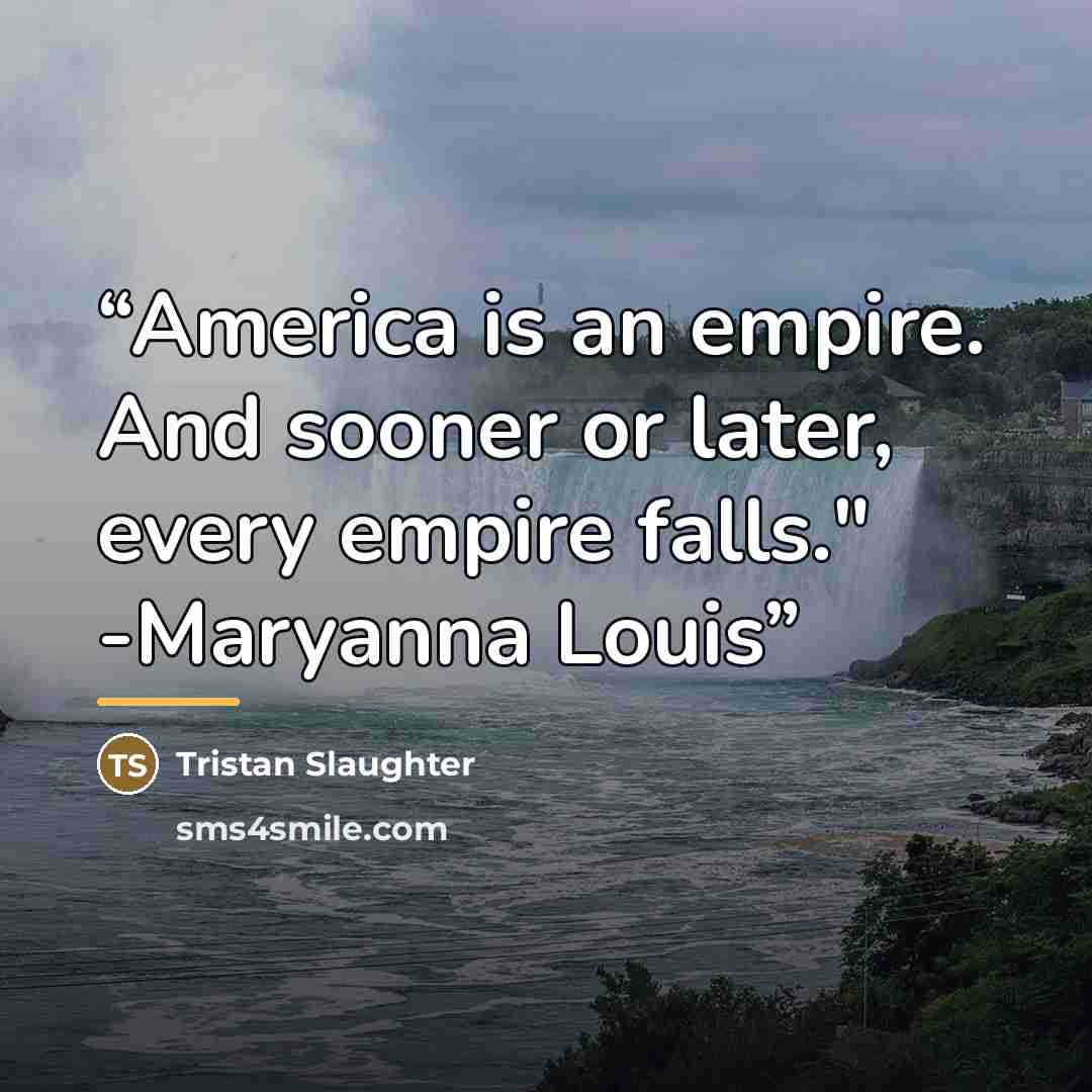 “America is an empire. And sooner or later, every empire falls." -Maryanna Louis” quote by Tristan Slaughter