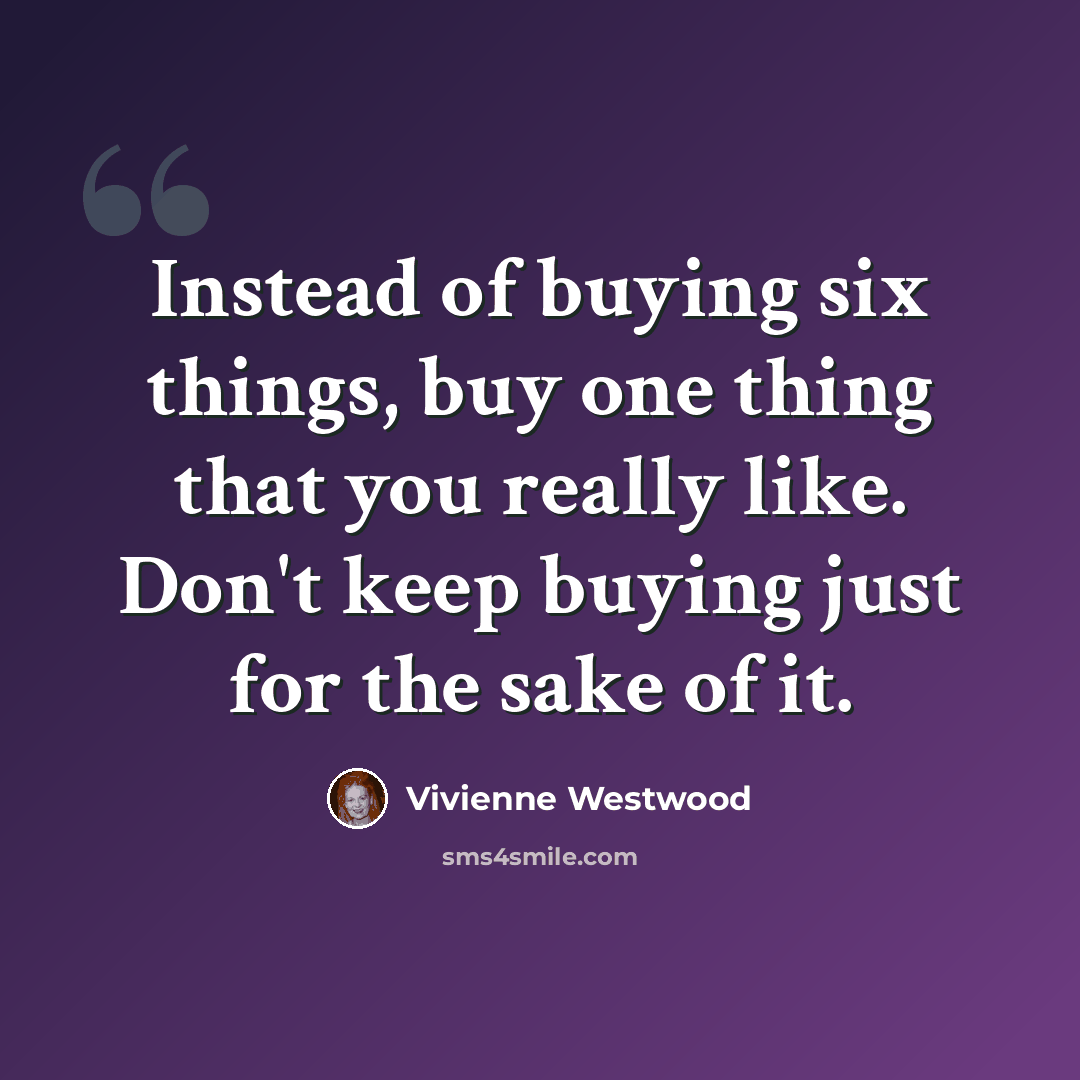 “Instead of buying six things, buy one thing that you really like. Don't keep buying just for the sake of it.” quote by Vivienne Westwood