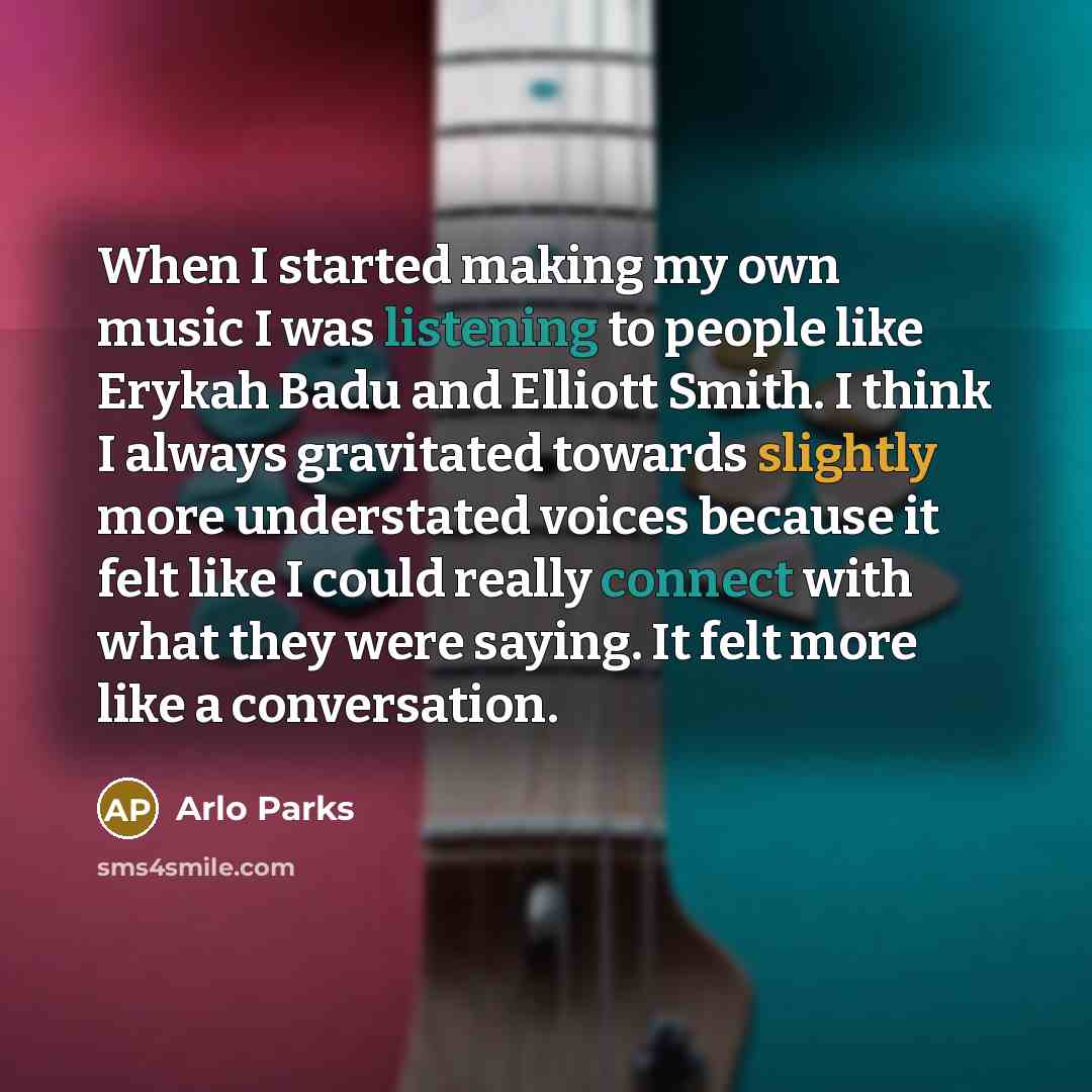 “When I started making my own music I was listening to people like Erykah Badu and Elliott Smith. I think I always gravitated towards slightly more understated voices because it felt like I could really connect with what they were saying. It felt more like a conversation.” quote by Arlo Parks