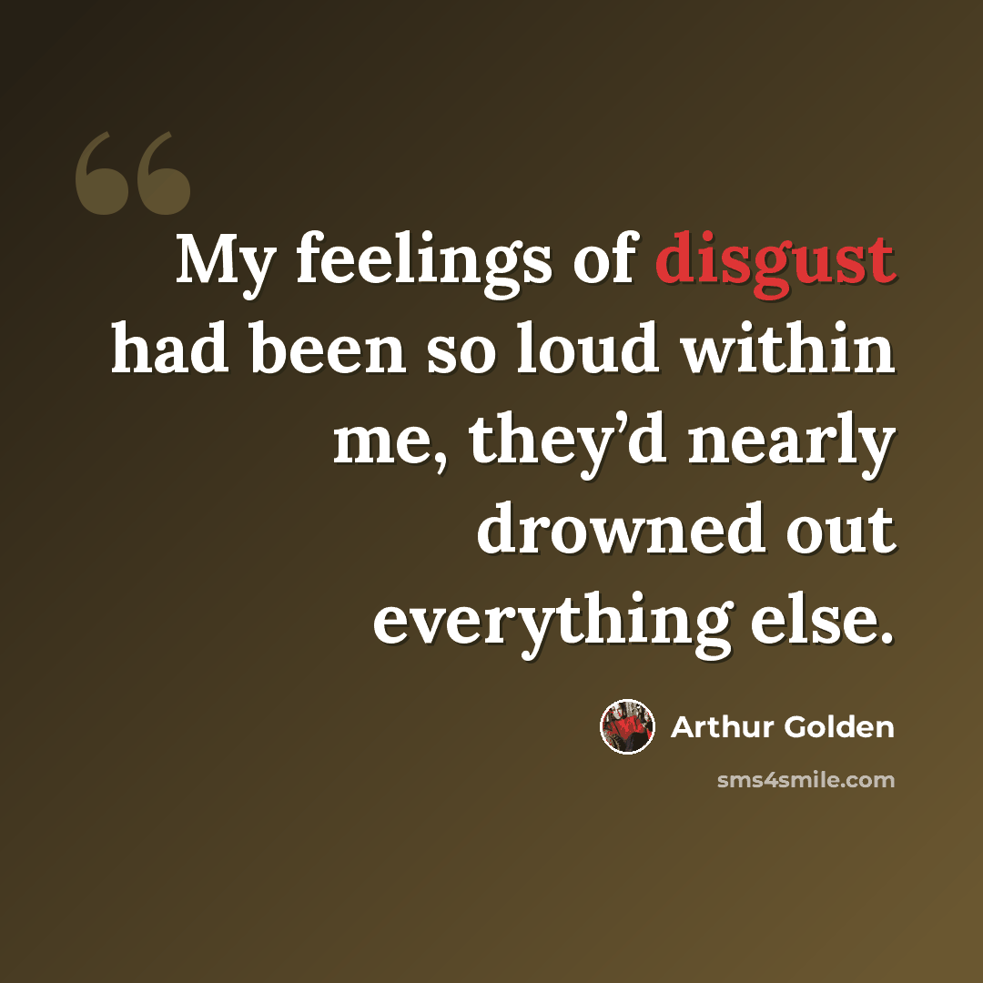 “My feelings of disgust had been so loud within me, they’d nearly drowned out everything else.” quote by Arthur Golden