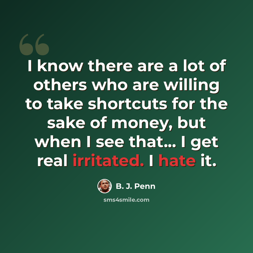 “I know there are a lot of others who are willing to take shortcuts for the sake of money, but when I see that... I get real irritated. I hate it.” quote by B. J. Penn