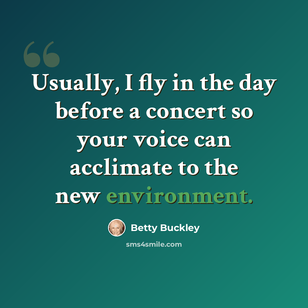 “Usually, I fly in the day before a concert so your voice can acclimate to the new environment.” quote by Betty Buckley