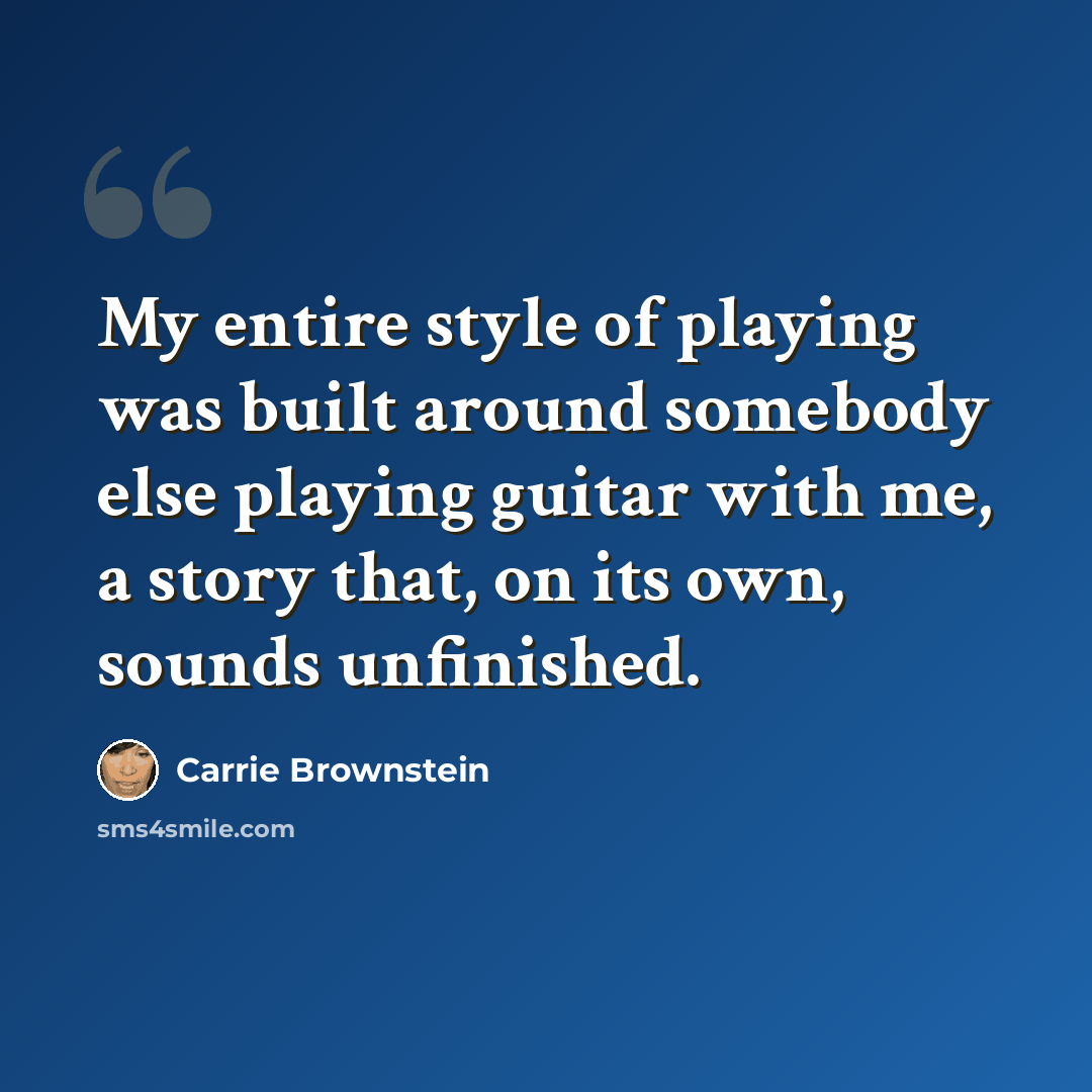 “My entire style of playing was built around somebody else playing guitar with me, a story that, on its own, sounds unfinished.” quote by Carrie Brownstein