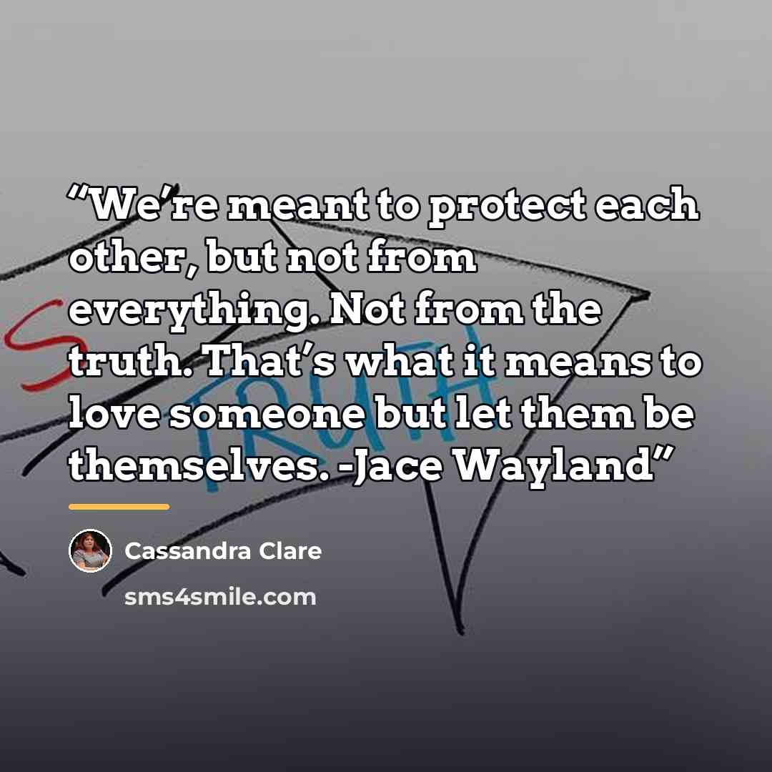 “We’re meant to protect each other, but not from everything. Not from the truth. That’s what it means to love someone but let them be themselves. -Jace Wayland” quote by Cassandra Clare