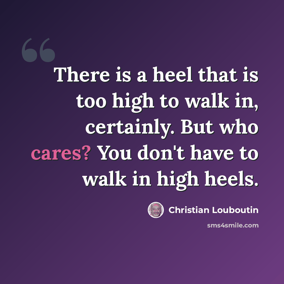 “There is a heel that is too high to walk in, certainly. But who cares? You don't have to walk in high heels.” quote by Christian Louboutin