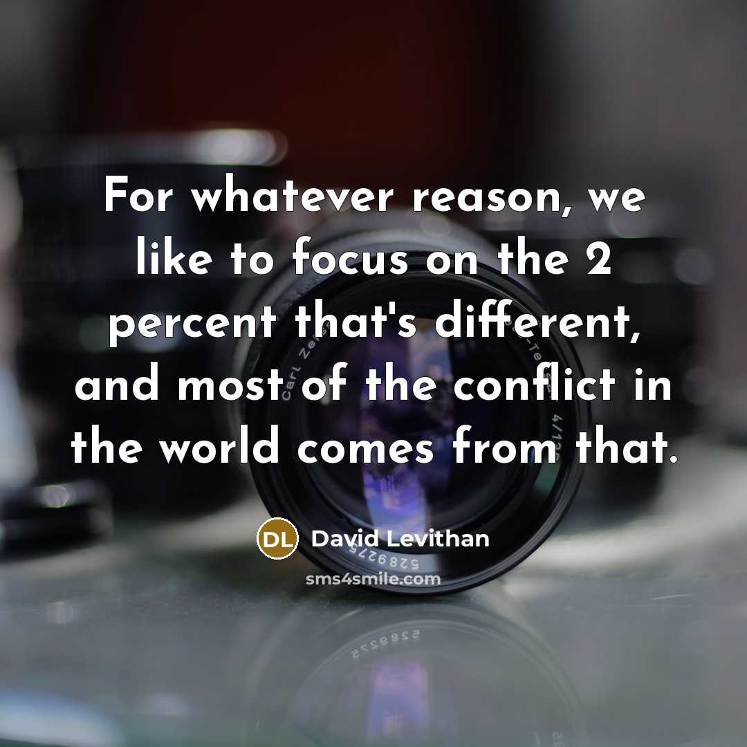 “For whatever reason, we like to focus on the 2 percent that's different, and most of the conflict in the world comes from that.” quote by David Levithan