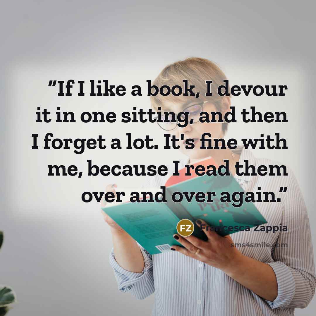 “If I like a book, I devour it in one sitting, and then I forget a lot. It's fine with me, because I read them over and over again.” quote by Francesca Zappia