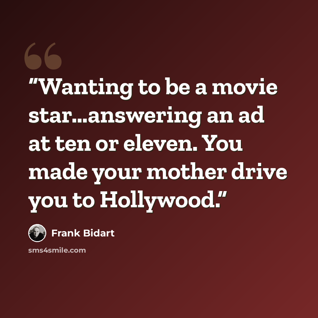 “Wanting to be a movie star…answering an ad at ten or eleven. You made your mother drive you to Hollywood.” quote by Frank Bidart
