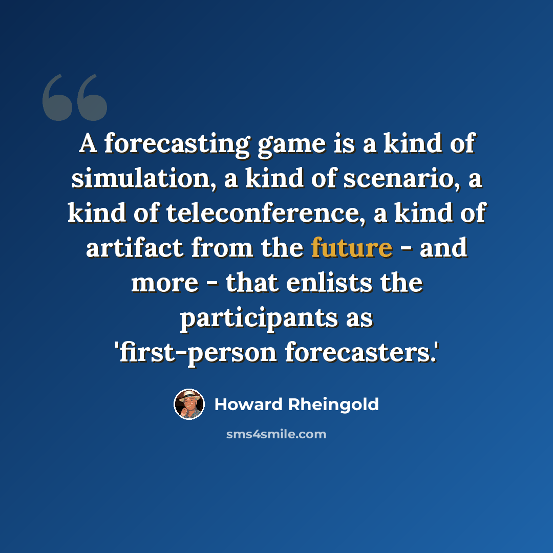 “A forecasting game is a kind of simulation, a kind of scenario, a kind of teleconference, a kind of artifact from the future - and more - that enlists the participants as 'first-person forecasters.'” quote by Howard Rheingold