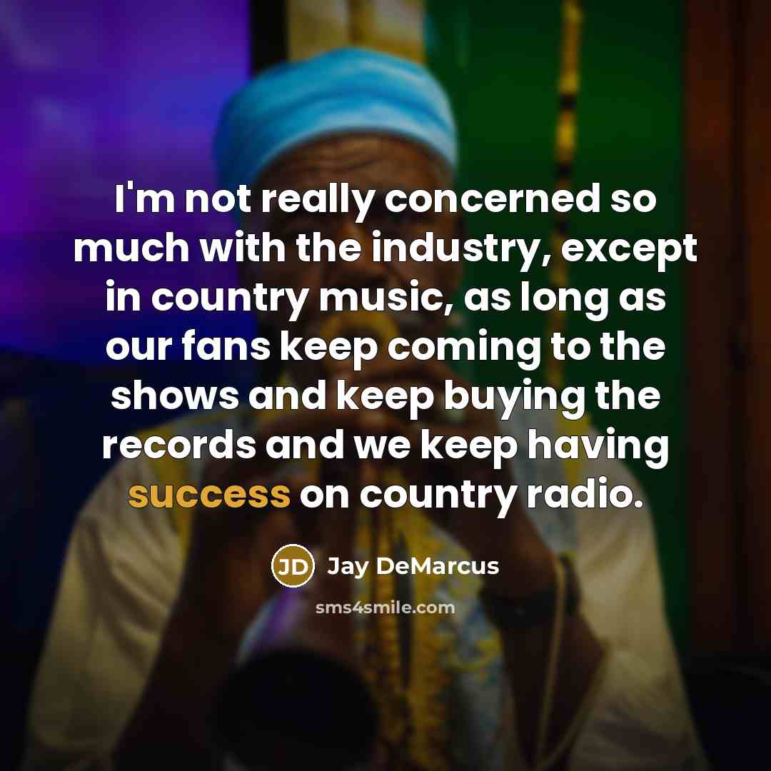 “I'm not really concerned so much with the industry, except in country music, as long as our fans keep coming to the shows and keep buying the records and we keep having success on country radio.” quote by Jay DeMarcus