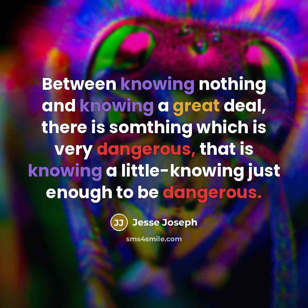 “Between knowing nothing and knowing a great deal, there is somthing which is very dangerous, that is knowing a little-knowing just enough to be dangerous.” quote by Jesse Joseph