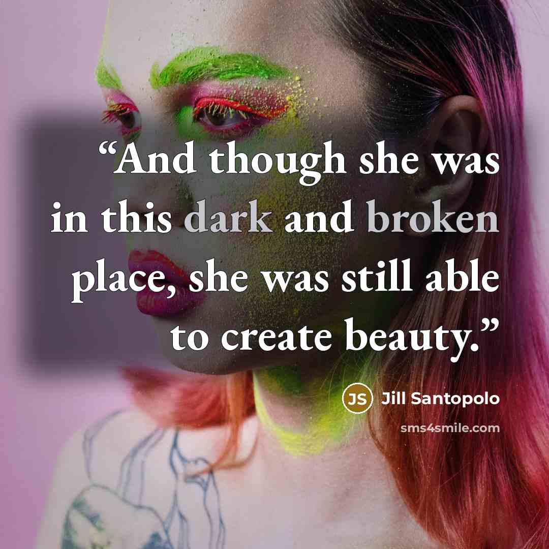 “And though she was in this dark and broken place, she was still able to create beauty.” quote by Jill Santopolo