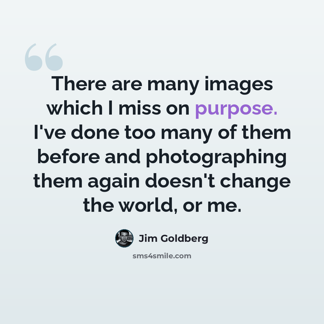 “There are many images which I miss on purpose. I've done too many of them before and photographing them again doesn't change the world, or me.” quote by Jim Goldberg