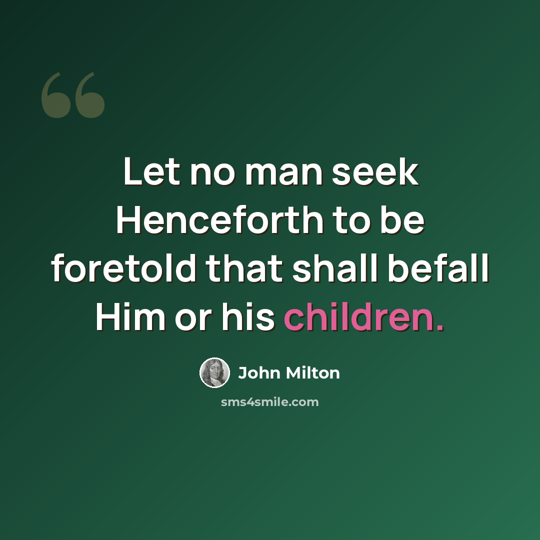 “Let no man seek Henceforth to be foretold that shall befall Him or his children.” quote by John Milton