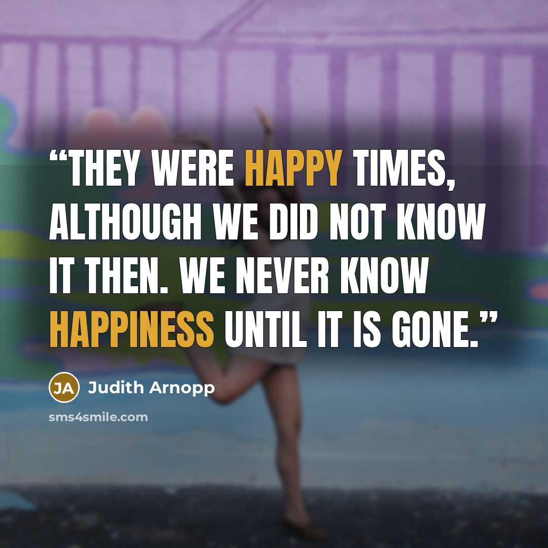 “They were happy times, although we did not know it then. We never know happiness until it is gone.” quote by Judith Arnopp