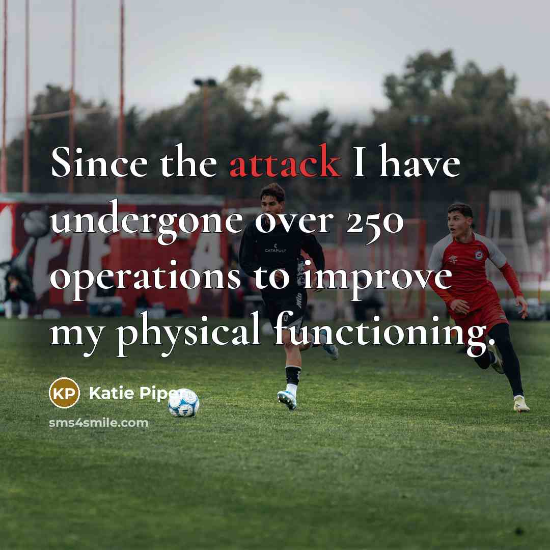 “Since the attack I have undergone over 250 operations to improve my physical functioning.” quote by Katie Piper