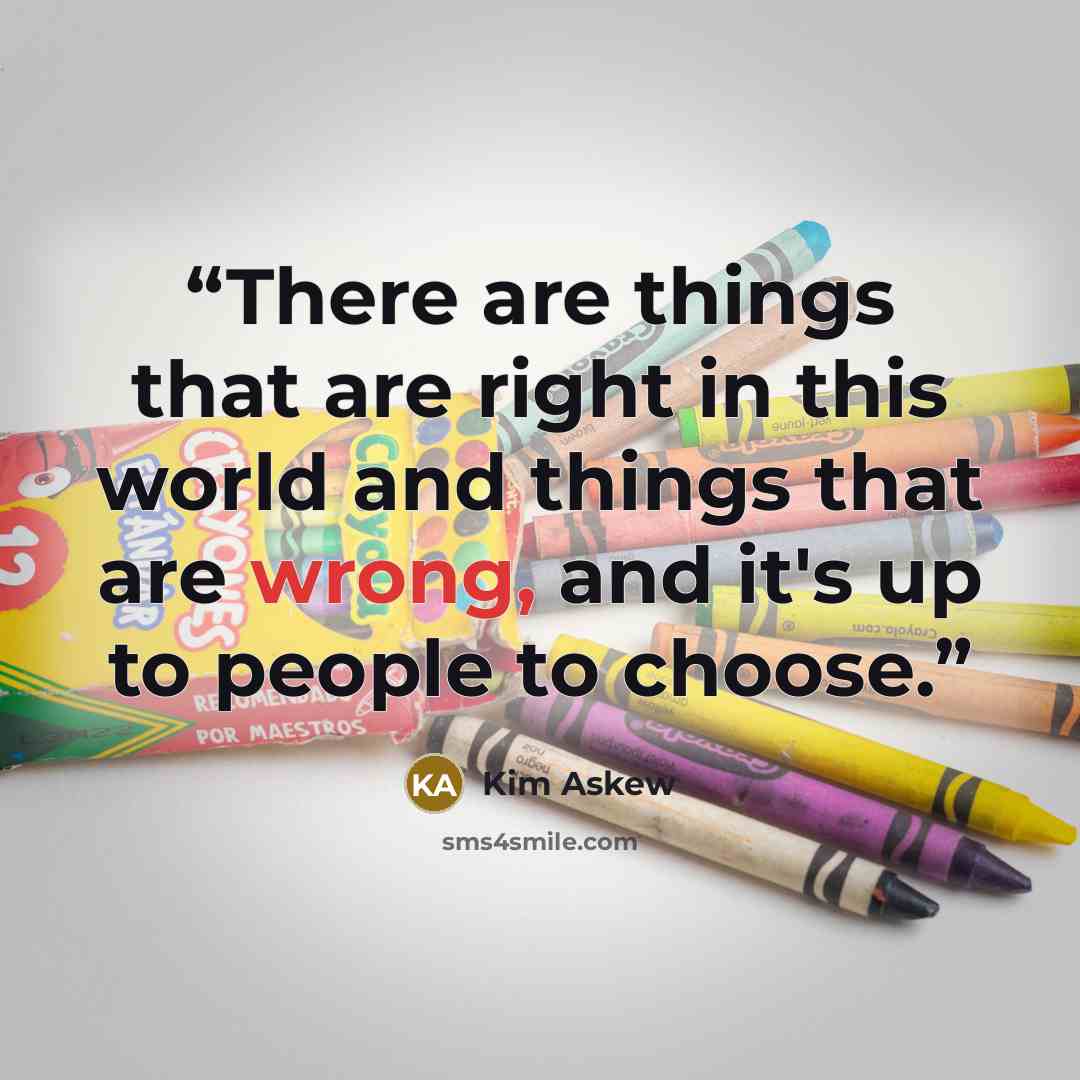 “There are things that are right in this world and things that are wrong, and it's up to people to choose.” quote by Kim Askew
