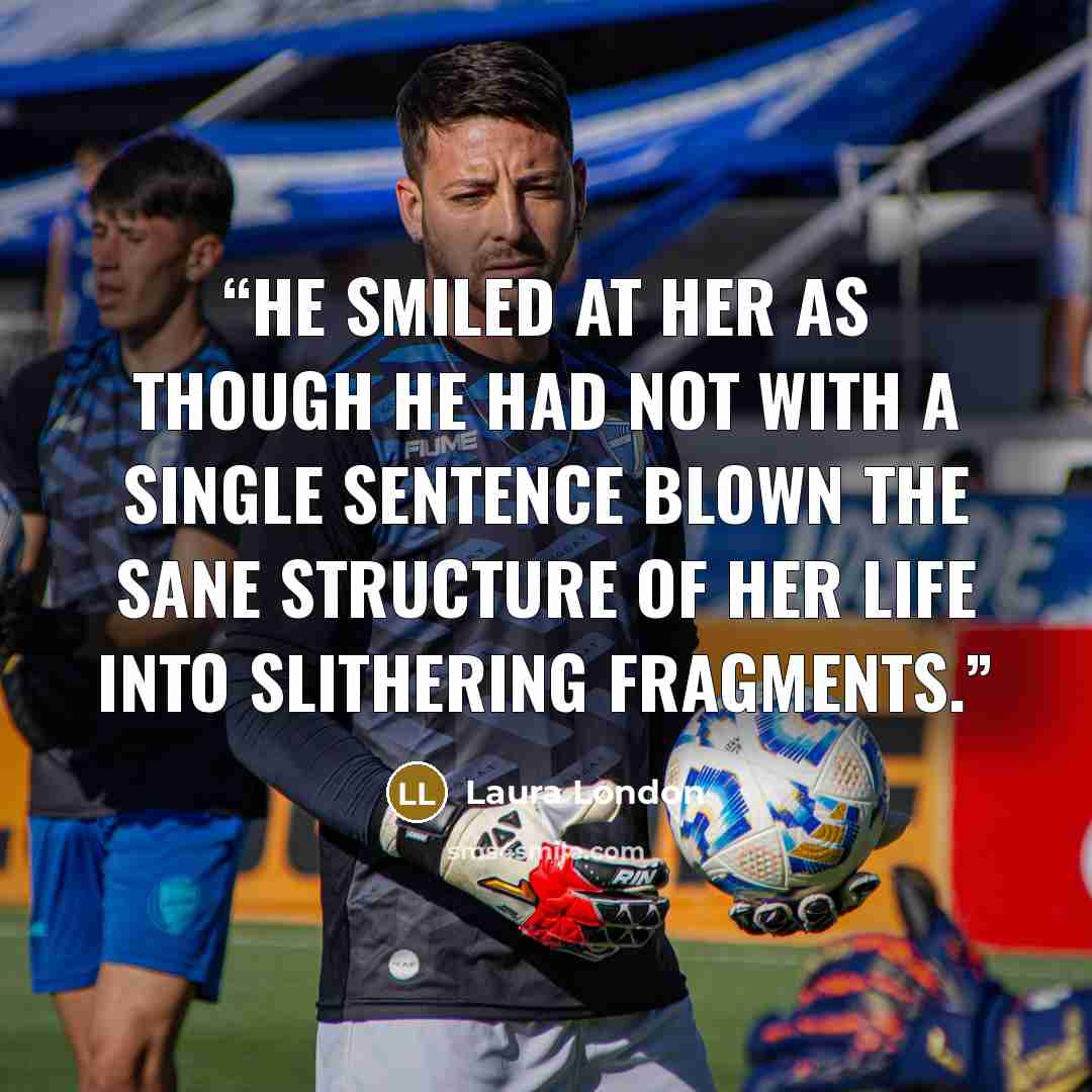 “he smiled at her as though he had not with a single sentence blown the sane structure of her life into slithering fragments.” quote by Laura London