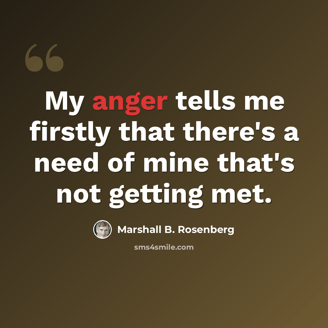 “My anger tells me firstly that there's a need of mine that's not getting met.” quote by Marshall B. Rosenberg