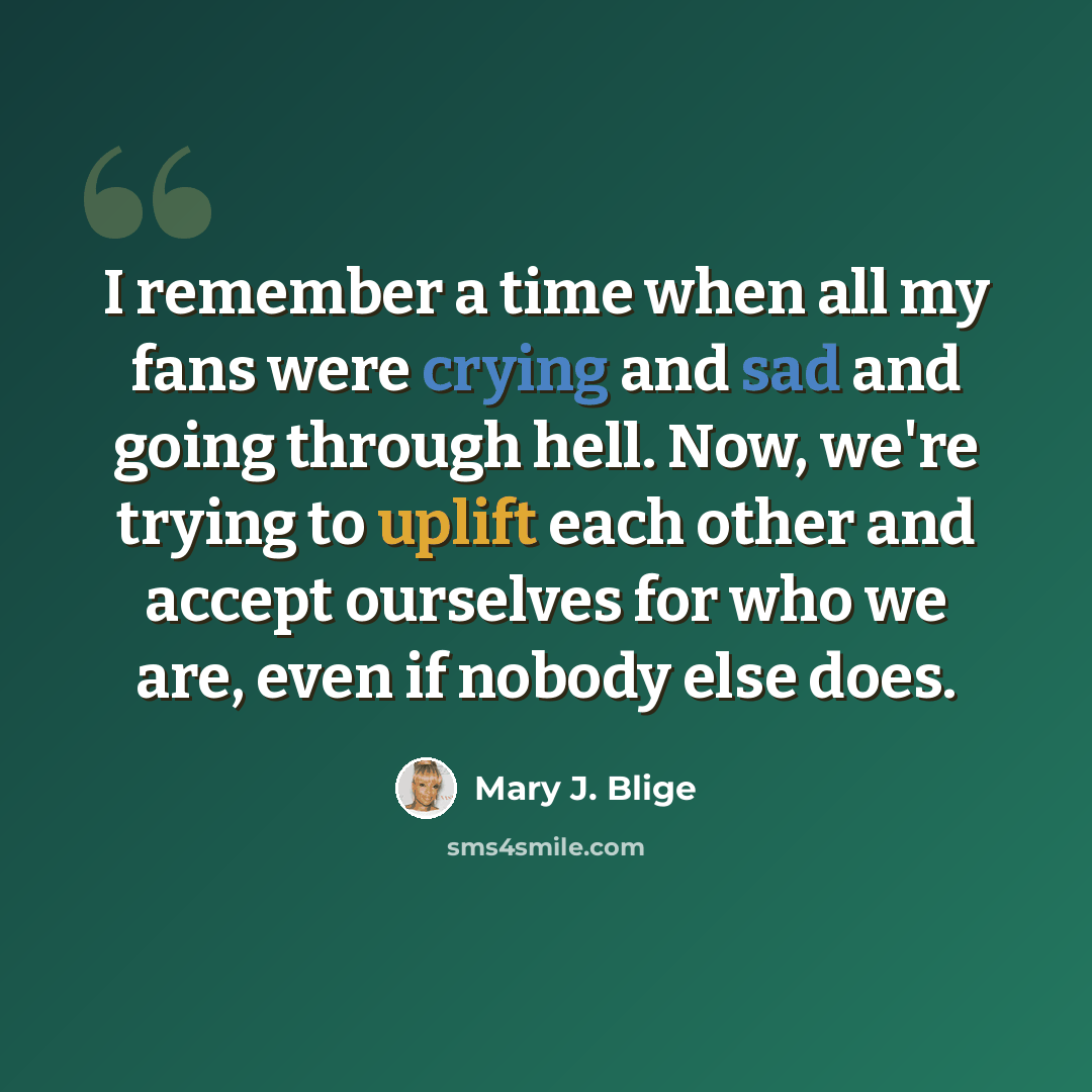 “I remember a time when all my fans were crying and sad and going through hell. Now, we're trying to uplift each other and accept ourselves for who we are, even if nobody else does.” quote by Mary J. Blige