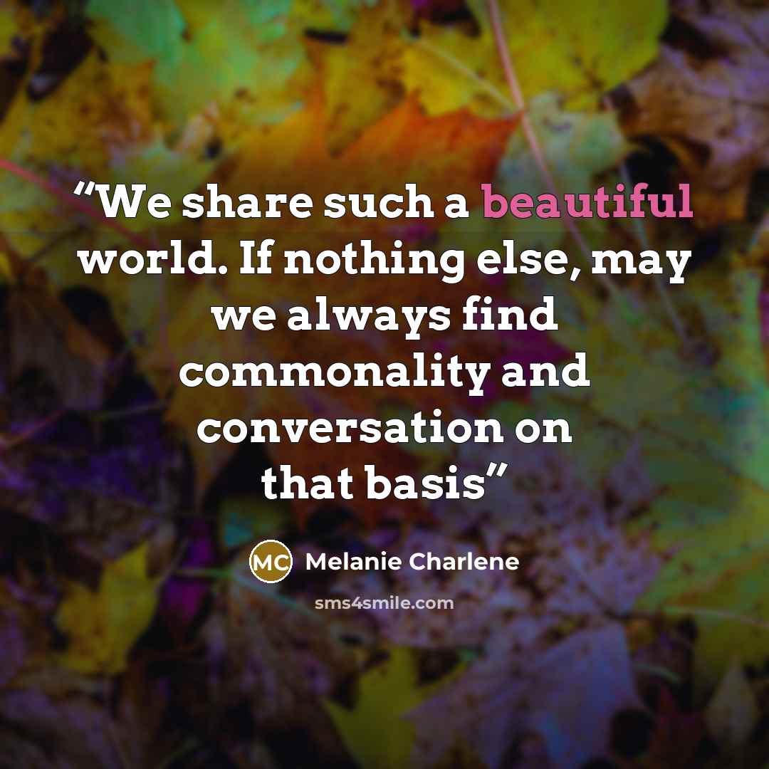 “We share such a beautiful world. If nothing else, may we always find commonality and conversation on that basis” quote by Melanie Charlene