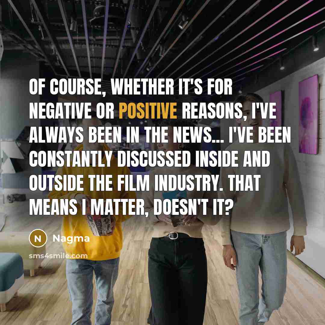 “Of course, whether it's for negative or positive reasons, I've always been in the news... I've been constantly discussed inside and outside the film industry. That means I matter, doesn't it?” quote by Nagma