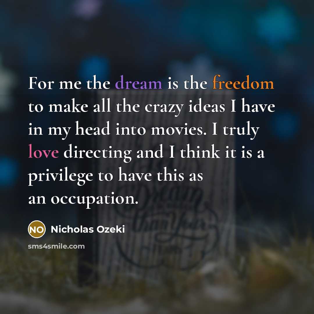 “For me the dream is the freedom to make all the crazy ideas I have in my head into movies. I truly love directing and I think it is a privilege to have this as an occupation.” quote by Nicholas Ozeki