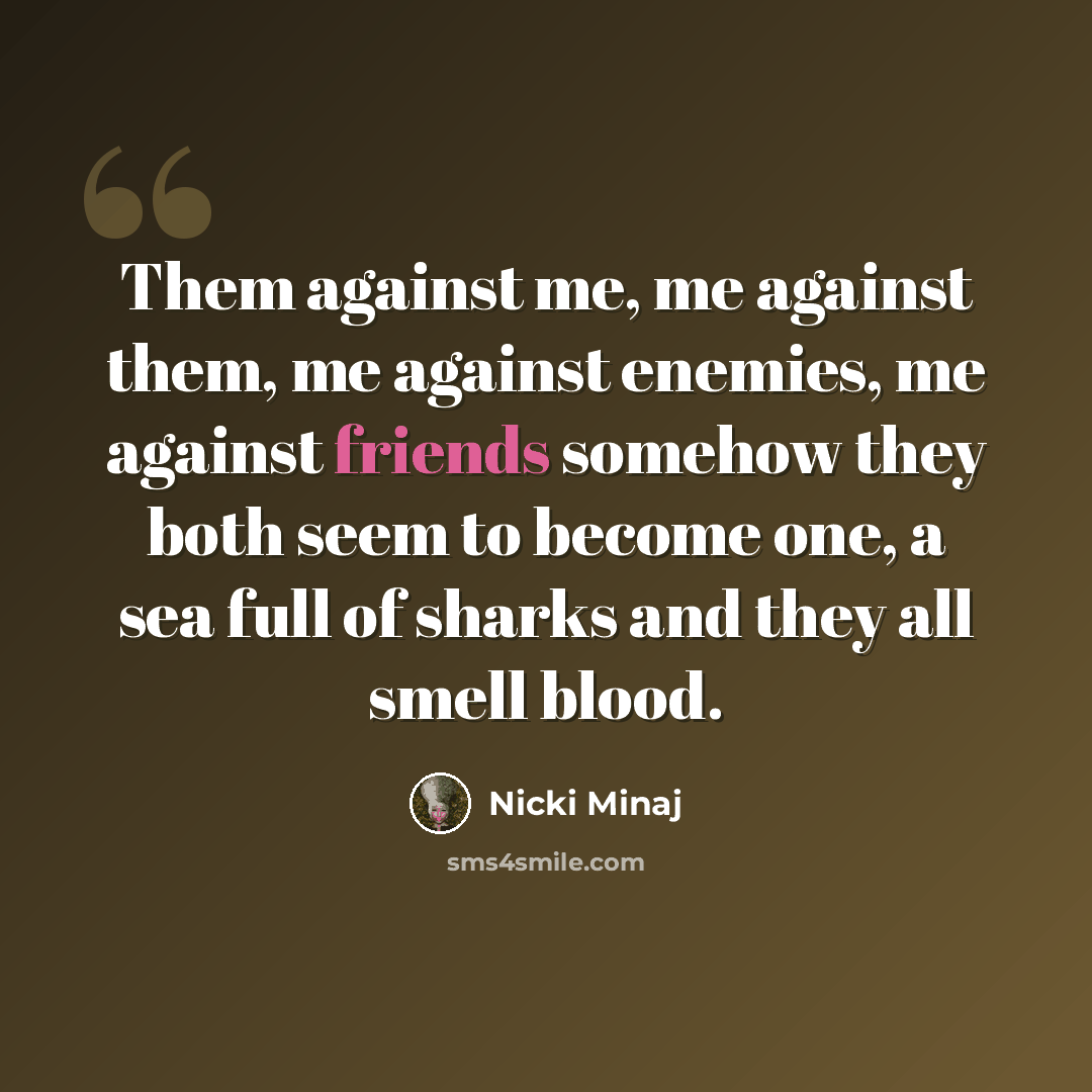 “Them against me, me against them, me against enemies, me against friends somehow they both seem to become one, a sea full of sharks and they all smell blood.” quote by Nicki Minaj