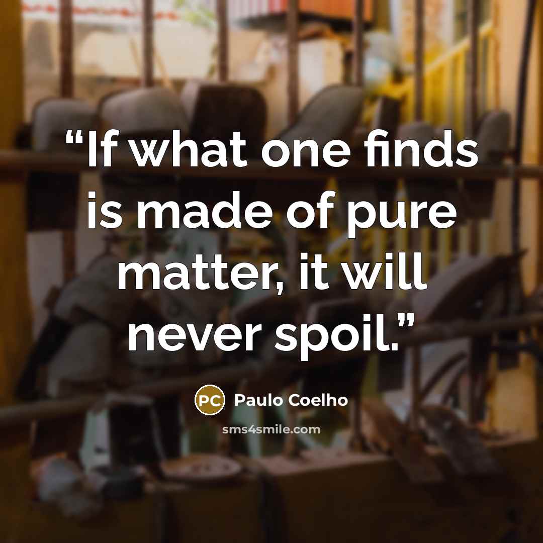 “If what one finds is made of pure matter, it will never spoil.” quote by Paulo Coelho
