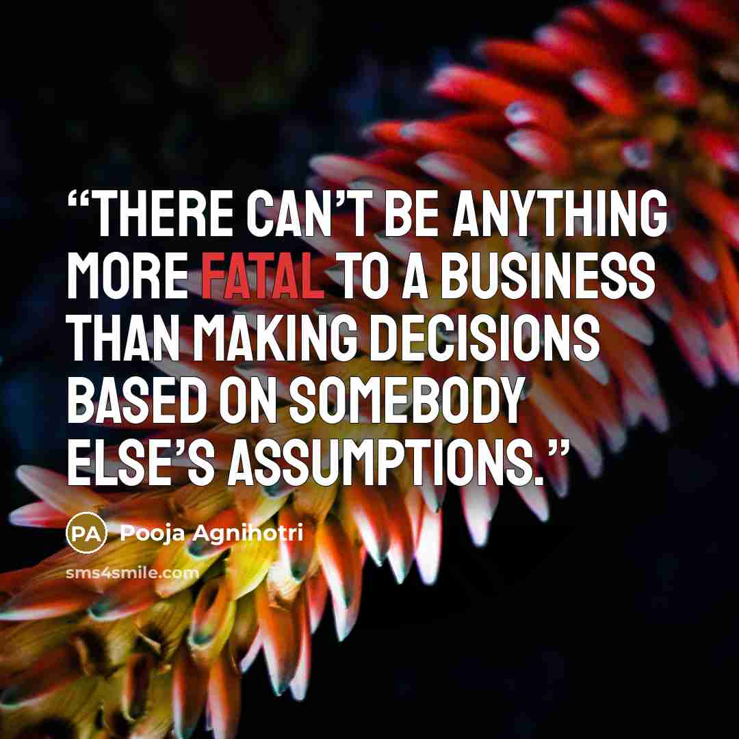 “There can’t be anything more fatal to a business than making decisions based on somebody else’s assumptions.” quote by Pooja Agnihotri