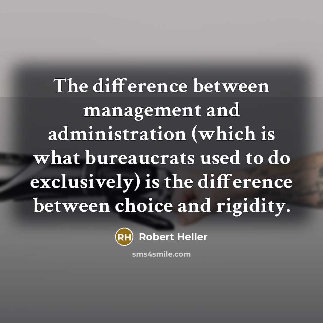 “The difference between management and administration (which is what bureaucrats used to do exclusively) is the difference between choice and rigidity.” quote by Robert Heller