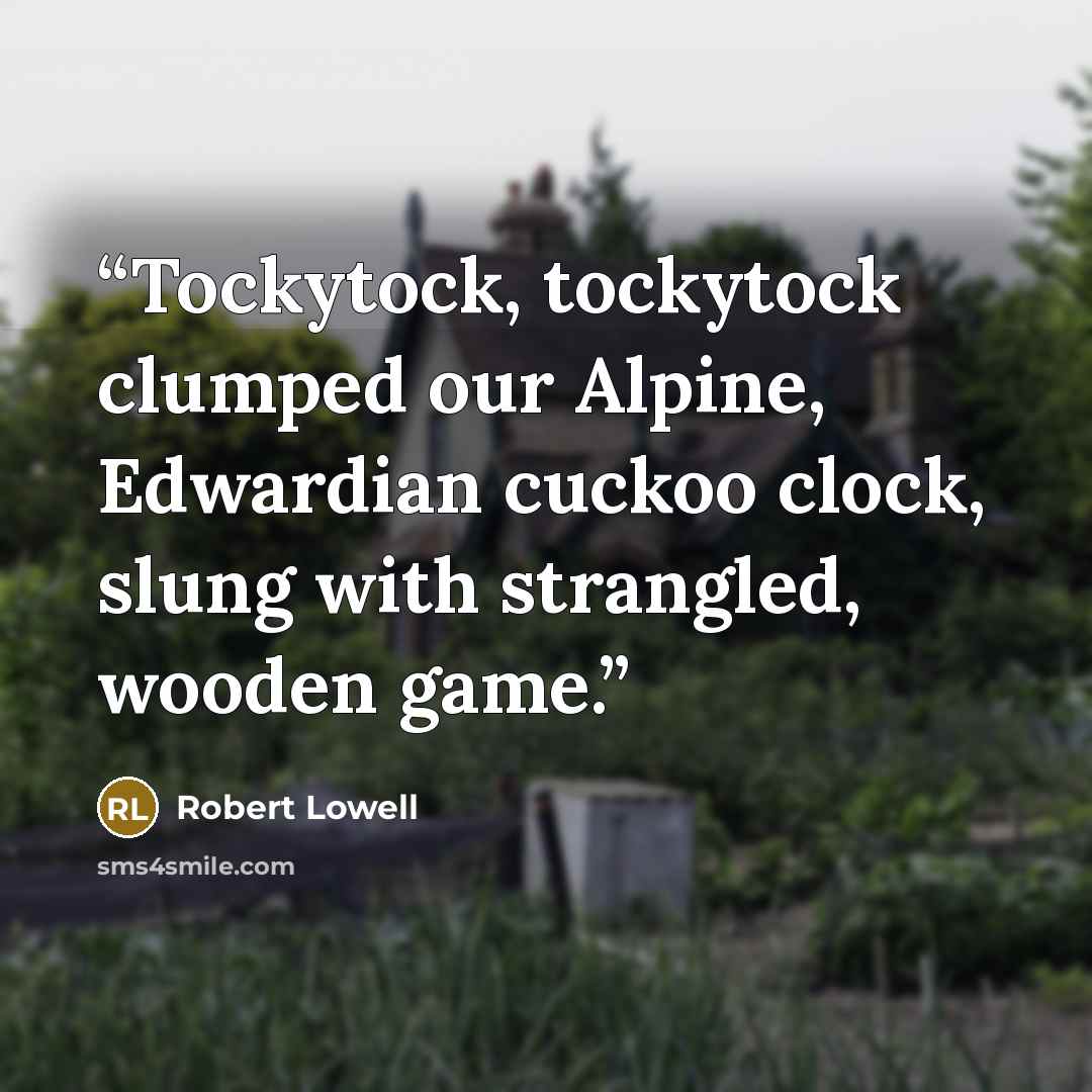 “Tockytock, tockytock clumped our Alpine, Edwardian cuckoo clock, slung with strangled, wooden game.” quote by Robert Lowell