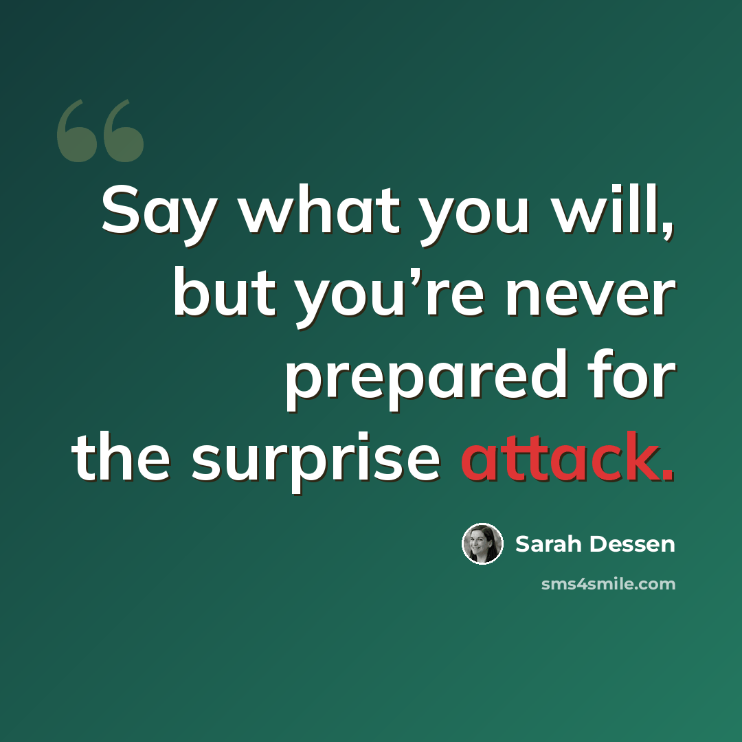 “Say what you will, but you’re never prepared for the surprise attack.” quote by Sarah Dessen