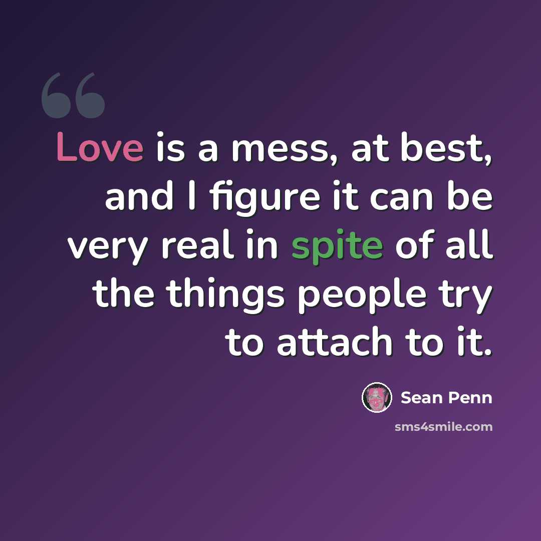 “Love is a mess, at best, and I figure it can be very real in spite of all the things people try to attach to it.” quote by Sean Penn