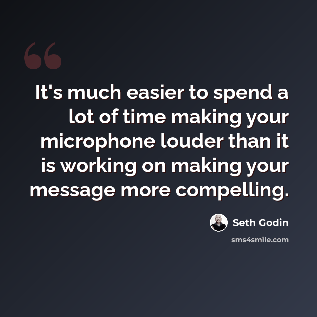 “It's much easier to spend a lot of time making your microphone louder than it is working on making your message more compelling.” quote by Seth Godin