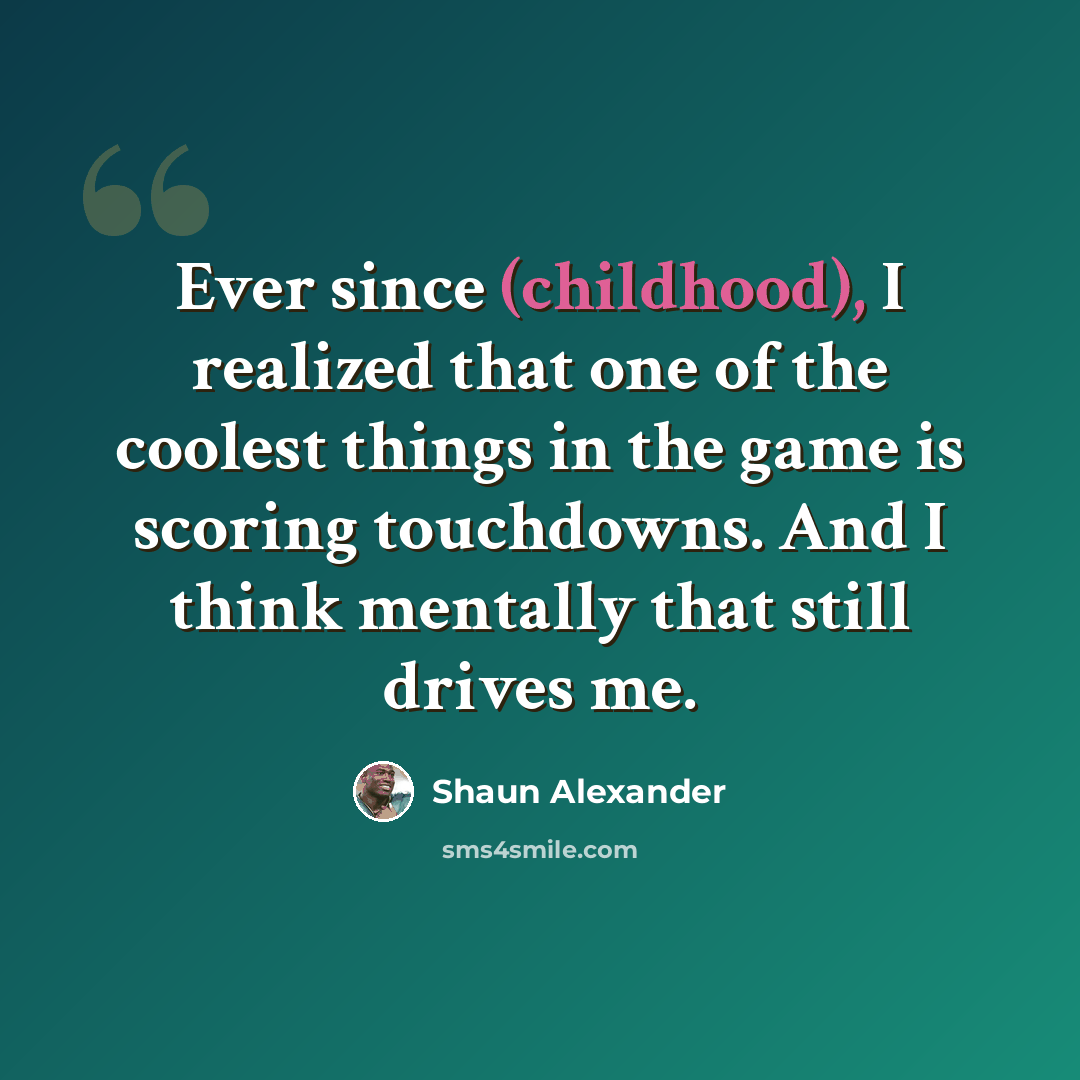 “Ever since (childhood), I realized that one of the coolest things in the game is scoring touchdowns. And I think mentally that still drives me.” quote by Shaun Alexander