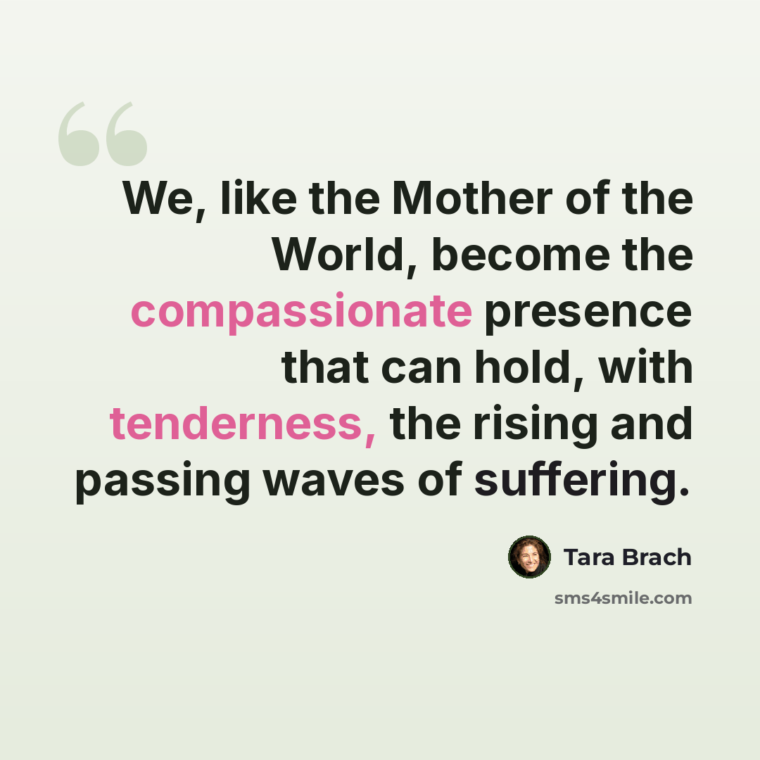 “We, like the Mother of the World, become the compassionate presence that can hold, with tenderness, the rising and passing waves of suffering.” quote by Tara Brach