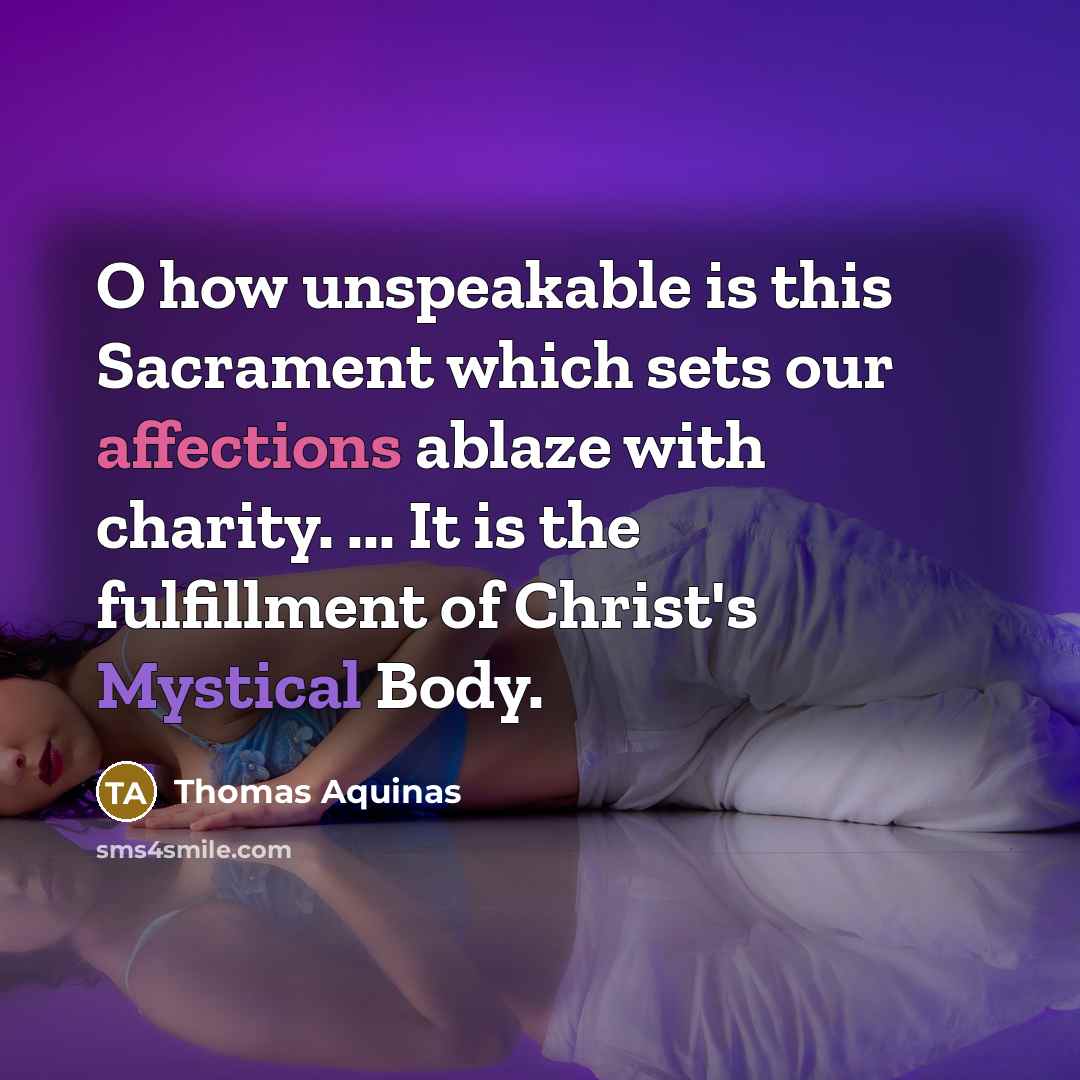 “O how unspeakable is this Sacrament which sets our affections ablaze with charity. ... It is the fulfillment of Christ's Mystical Body.” quote by Thomas Aquinas