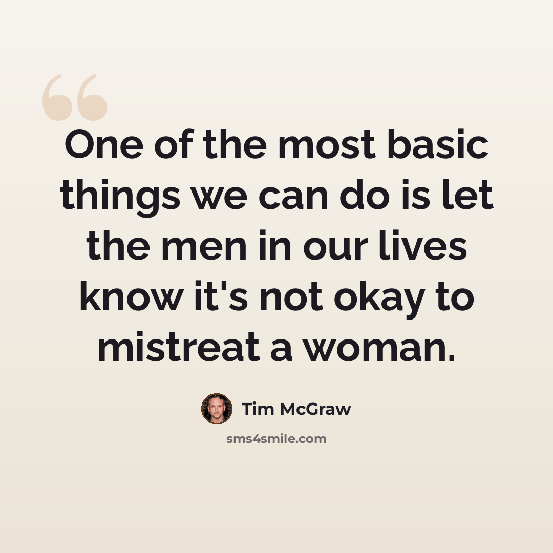 “One of the most basic things we can do is let the men in our lives know it's not okay to mistreat a woman.” quote by Tim McGraw